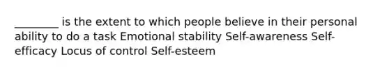 ________ is the extent to which people believe in their personal ability to do a task Emotional stability Self-awareness Self-efficacy Locus of control Self-esteem