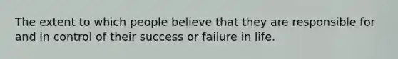 The extent to which people believe that they are responsible for and in control of their success or failure in life.