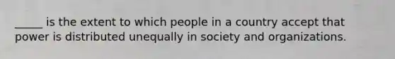 _____ is the extent to which people in a country accept that power is distributed unequally in society and organizations.