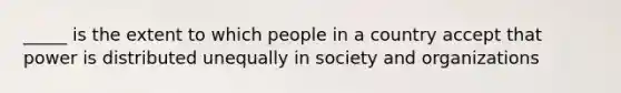 _____ is the extent to which people in a country accept that power is distributed unequally in society and organizations