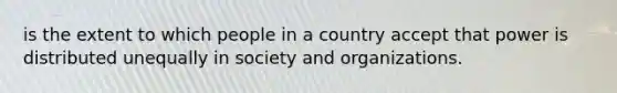 is the extent to which people in a country accept that power is distributed unequally in society and organizations.