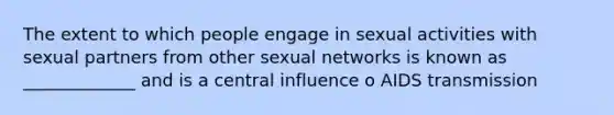 The extent to which people engage in sexual activities with sexual partners from other sexual networks is known as _____________ and is a central influence o AIDS transmission