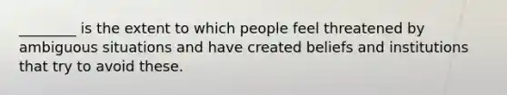 ________ is the extent to which people feel threatened by ambiguous situations and have created beliefs and institutions that try to avoid these.