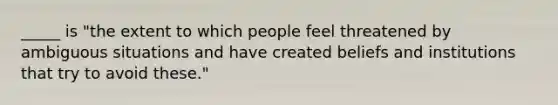 _____ is "the extent to which people feel threatened by ambiguous situations and have created beliefs and institutions that try to avoid these."