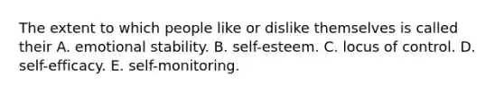 The extent to which people like or dislike themselves is called their A. emotional stability. B. self-esteem. C. locus of control. D. self-efficacy. E. self-monitoring.