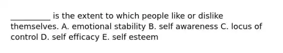 __________ is the extent to which people like or dislike themselves. A. emotional stability B. self awareness C. locus of control D. self efficacy E. self esteem