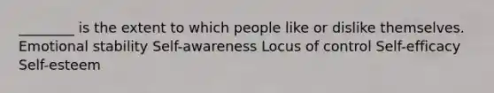 ________ is the extent to which people like or dislike themselves. Emotional stability Self-awareness Locus of control Self-efficacy Self-esteem