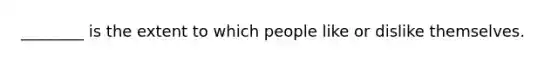 ________ is the extent to which people like or dislike themselves.