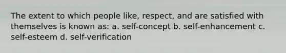 The extent to which people like, respect, and are satisfied with themselves is known as: a. self-concept b. self-enhancement c. self-esteem d. self-verification