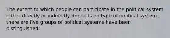 The extent to which people can participate in the political system either directly or indirectly depends on type of political system , there are five groups of political systems have been distinguished: