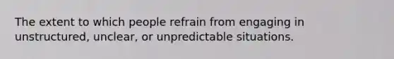 The extent to which people refrain from engaging in unstructured, unclear, or unpredictable situations.