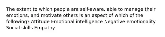 The extent to which people are self-aware, able to manage their emotions, and motivate others is an aspect of which of the following? Attitude Emotional intelligence Negative emotionality Social skills Empathy