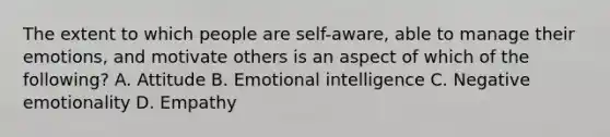 The extent to which people are self-aware, able to manage their emotions, and motivate others is an aspect of which of the following? A. Attitude B. Emotional intelligence C. Negative emotionality D. Empathy