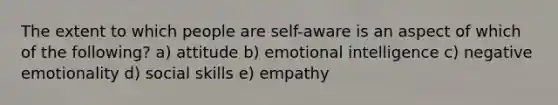 The extent to which people are self-aware is an aspect of which of the following? a) attitude b) emotional intelligence c) negative emotionality d) social skills e) empathy