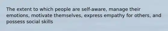 The extent to which people are self-aware, manage their emotions, motivate themselves, express empathy for others, and possess social skills