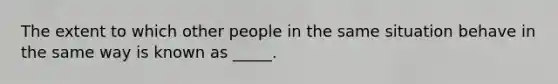 The extent to which other people in the same situation behave in the same way is known as _____.