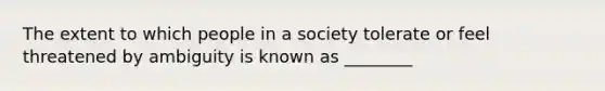 The extent to which people in a society tolerate or feel threatened by ambiguity is known as​ ________