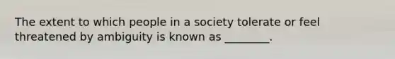 The extent to which people in a society tolerate or feel threatened by ambiguity is known as​ ________.