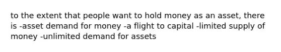 to the extent that people want to hold money as an asset, there is -asset demand for money -a flight to capital -limited supply of money -unlimited demand for assets