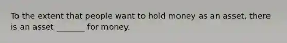 To the extent that people want to hold money as an asset, there is an asset _______ for money.