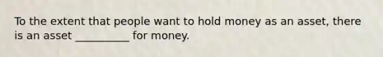 To the extent that people want to hold money as an asset, there is an asset __________ for money.