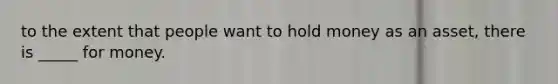 to the extent that people want to hold money as an asset, there is _____ for money.