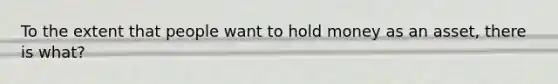 To the extent that people want to hold money as an asset, there is what?