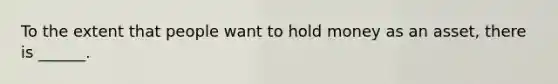 To the extent that people want to hold money as an asset, there is ______.