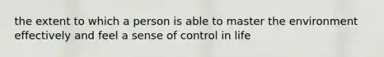 the extent to which a person is able to master the environment effectively and feel a sense of control in life