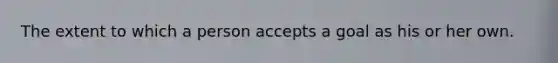 The extent to which a person accepts a goal as his or her own.