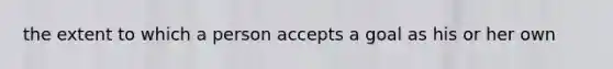 the extent to which a person accepts a goal as his or her own