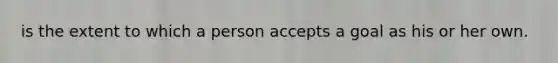 is the extent to which a person accepts a goal as his or her own.