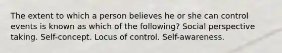 The extent to which a person believes he or she can control events is known as which of the following? Social perspective taking. Self-concept. Locus of control. Self-awareness.