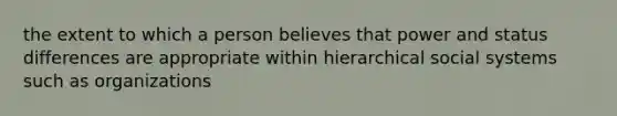 the extent to which a person believes that power and status differences are appropriate within hierarchical social systems such as organizations