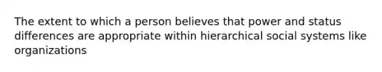 The extent to which a person believes that power and status differences are appropriate within hierarchical social systems like organizations