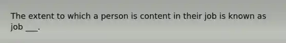 The extent to which a person is content in their job is known as job ___.