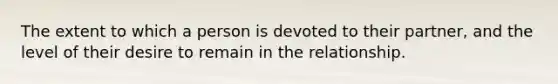 The extent to which a person is devoted to their partner, and the level of their desire to remain in the relationship.