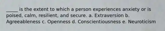 _____ is the extent to which a person experiences anxiety or is poised, calm, resilient, and secure. a. Extraversion b. Agreeableness c. Openness d. Conscientiousness e. Neuroticism