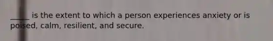 _____ is the extent to which a person experiences anxiety or is poised, calm, resilient, and secure.