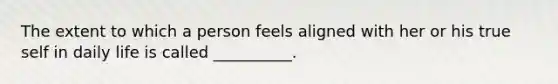 The extent to which a person feels aligned with her or his true self in daily life is called __________.