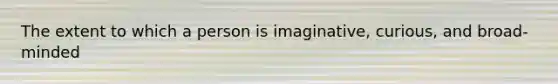 The extent to which a person is imaginative, curious, and broad-minded