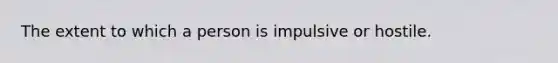 The extent to which a person is impulsive or hostile.