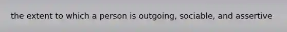 the extent to which a person is outgoing, sociable, and assertive