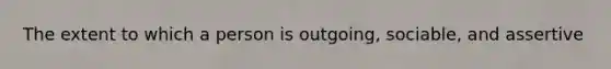 The extent to which a person is outgoing, sociable, and assertive