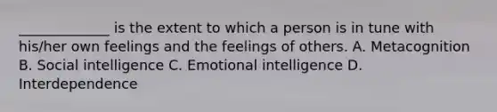 _____________ is the extent to which a person is in tune with his/her own feelings and the feelings of others. A. Metacognition B. Social intelligence C. Emotional intelligence D. Interdependence