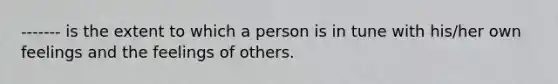 ------- is the extent to which a person is in tune with his/her own feelings and the feelings of others.