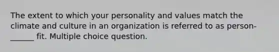 The extent to which your personality and values match the climate and culture in an organization is referred to as person-______ fit. Multiple choice question.