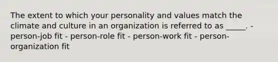 The extent to which your personality and values match the climate and culture in an organization is referred to as _____. - person-job fit - person-role fit - person-work fit - person-organization fit