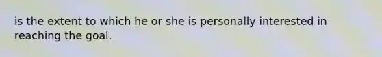 is the extent to which he or she is personally interested in reaching the goal.