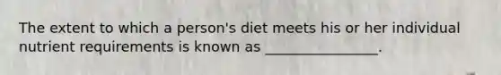 The extent to which a person's diet meets his or her individual nutrient requirements is known as ________________.